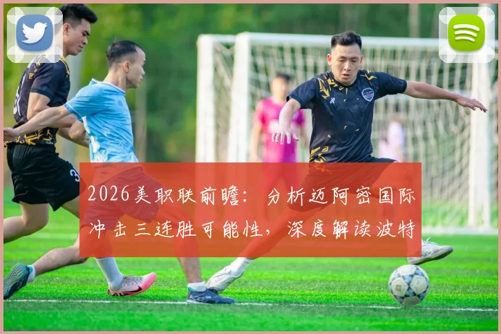 2026美职联前瞻：分析迈阿密国际冲击三连胜可能性，深度解读波特兰伐木工状态起伏原因