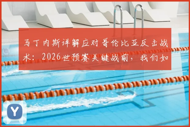 马丁内斯详解应对哥伦比亚反击战术:2026世预赛关键战前,我们如何针对性地做足准备