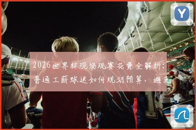 2026世界杯现场观赛花费全解析:普通工薪球迷如何规划预算,避免被“榨干”积蓄的实用方案
