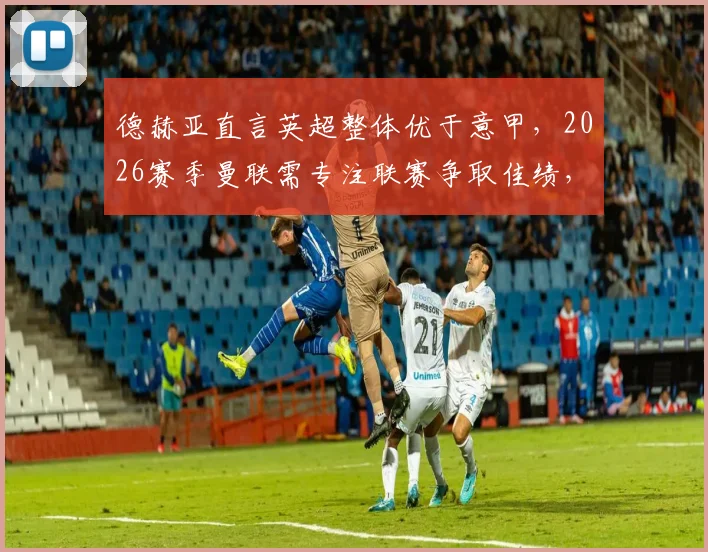 德赫亚直言英超整体优于意甲，2026赛季曼联需专注联赛争取佳绩，红魔门神赛后采访观点引热议