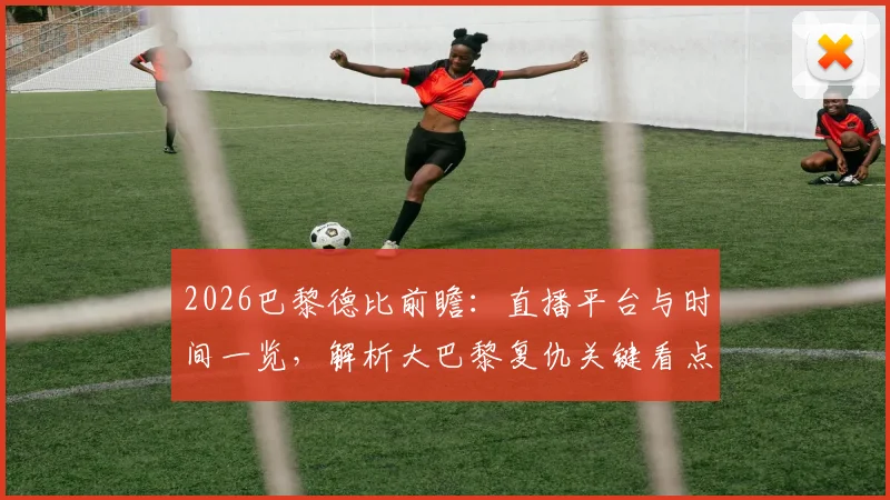 2026巴黎德比前瞻:直播平台与时间一览,解析大巴黎复仇关键看点与完美收官之路