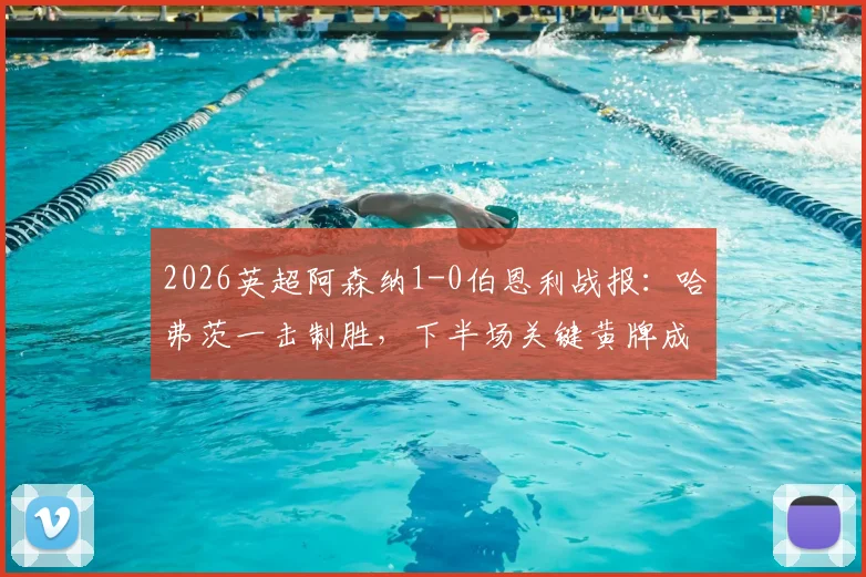 2026英超阿森纳1-0伯恩利战报:哈弗茨一击制胜,下半场关键黄牌成赛后热议焦点