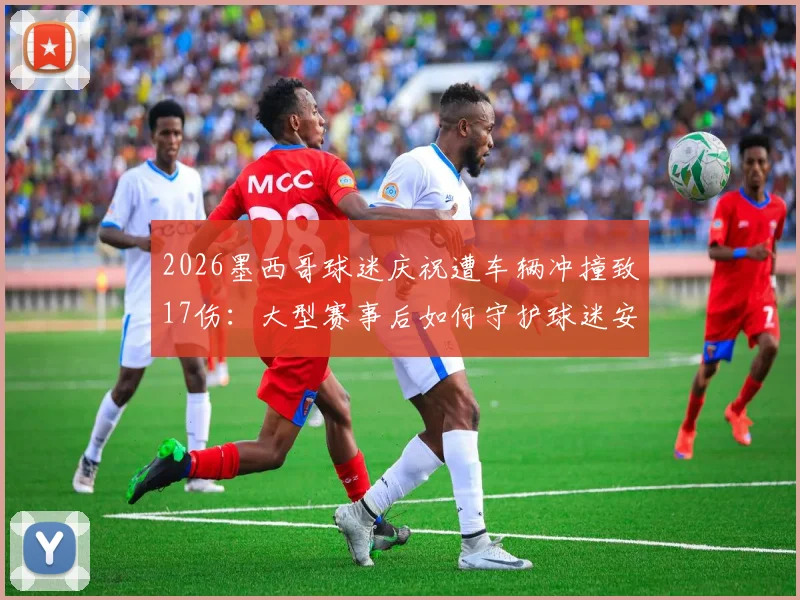 2026墨西哥球迷庆祝遭车辆冲撞致17伤：大型赛事后如何守护球迷安全？