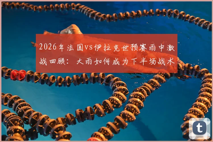 2026年法国vs伊拉克世预赛雨中激战回顾：大雨如何成为下半场战术转折的关键X因素？
