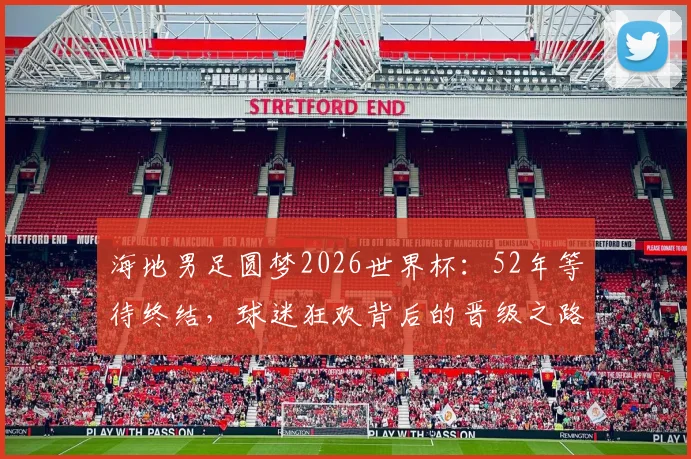海地男足圆梦2026世界杯:52年等待终结,球迷狂欢背后的晋级之路与历史战绩解析