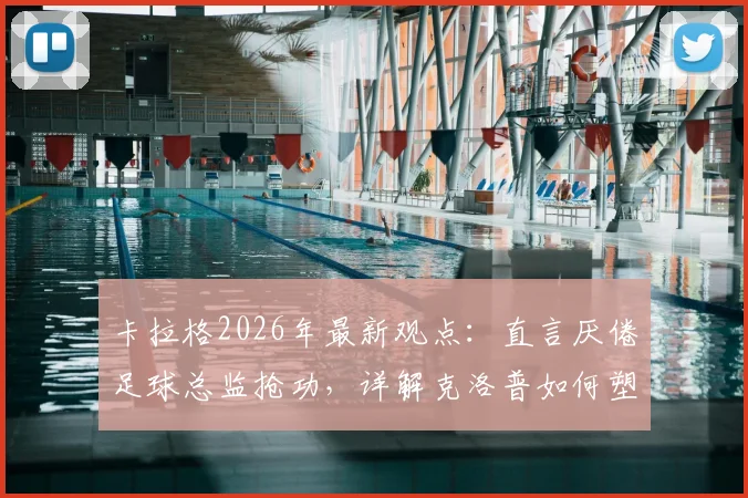 卡拉格2026年最新观点：直言厌倦足球总监抢功，详解克洛普如何塑造利物浦王朝