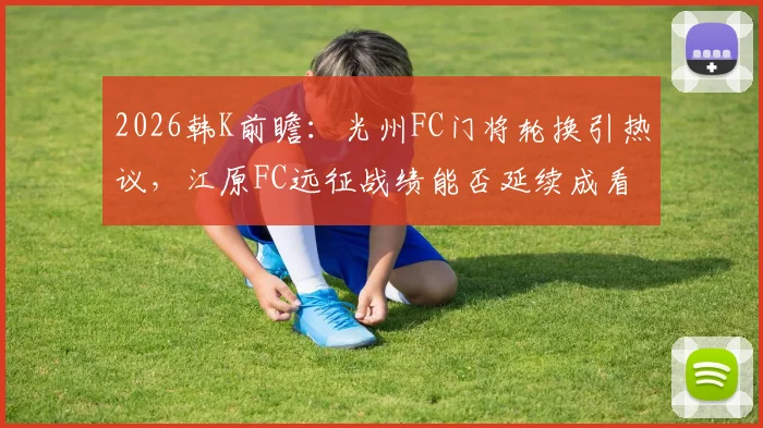 2026韩K前瞻:光州FC门将轮换引热议,江原FC远征战绩能否延续成看点?
