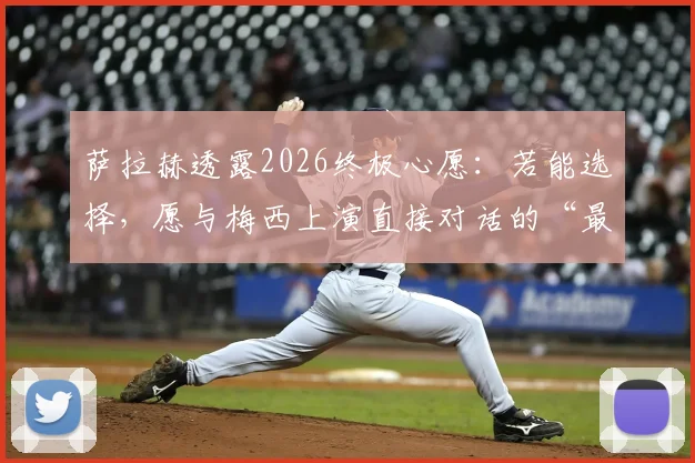 萨拉赫透露2026终极心愿:若能选择,愿与梅西上演直接对话的“最后一舞”
