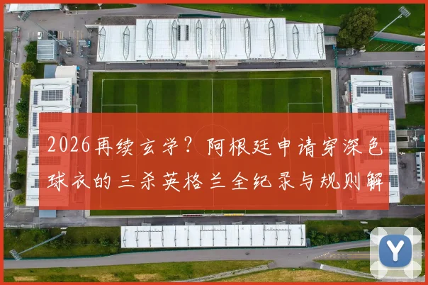 2026再续玄学？阿根廷申请穿深色球衣的三杀英格兰全纪录与规则解读