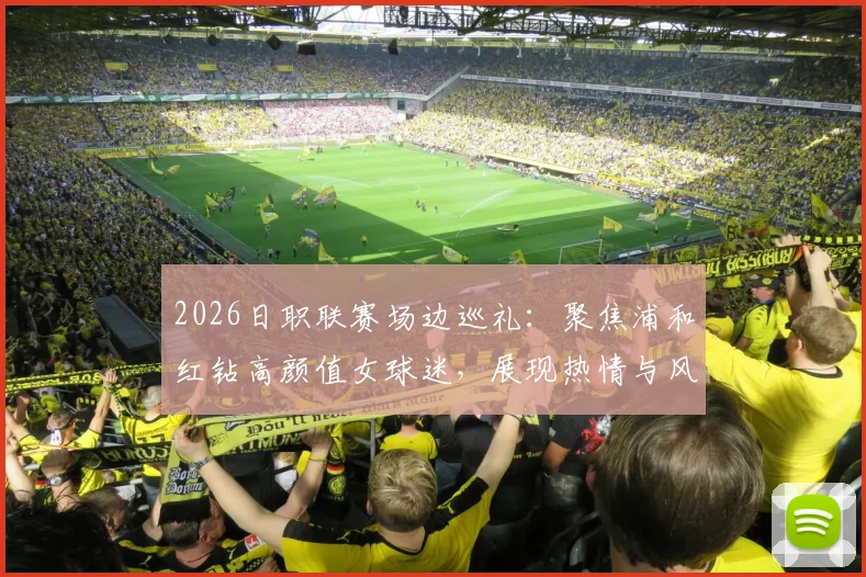 2026日职联赛场边巡礼：聚焦浦和红钻高颜值女球迷，展现热情与风采写真集锦