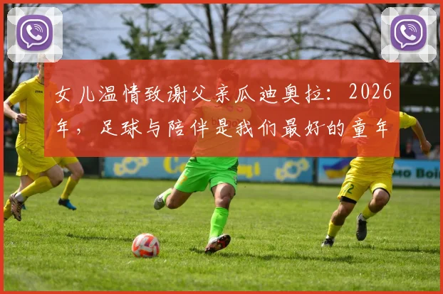 女儿温情致谢父亲瓜迪奥拉:2026年,足球与陪伴是我们最好的童年礼物