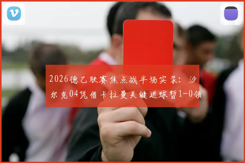 2026德乙联赛焦点战半场实录:沙尔克04凭借卡拉曼关键进球暂1-0领先杜塞尔多夫,附实时数据与技术统计