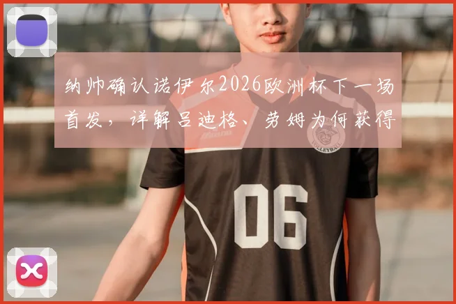 纳帅确认诺伊尔2026欧洲杯下一场首发，详解吕迪格、劳姆为何获得关键首发机会
