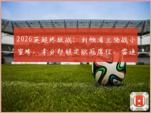 2026英超终极战:利物浦主场战小蜜蜂,拿分即锁定欧冠席位,雷速X咪咕直播截图前瞻