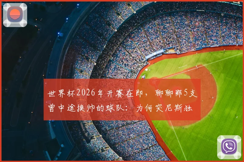 世界杯2026年开赛在即,聊聊那5支曾中途换帅的球队:为何突尼斯独占两次尴尬纪录?