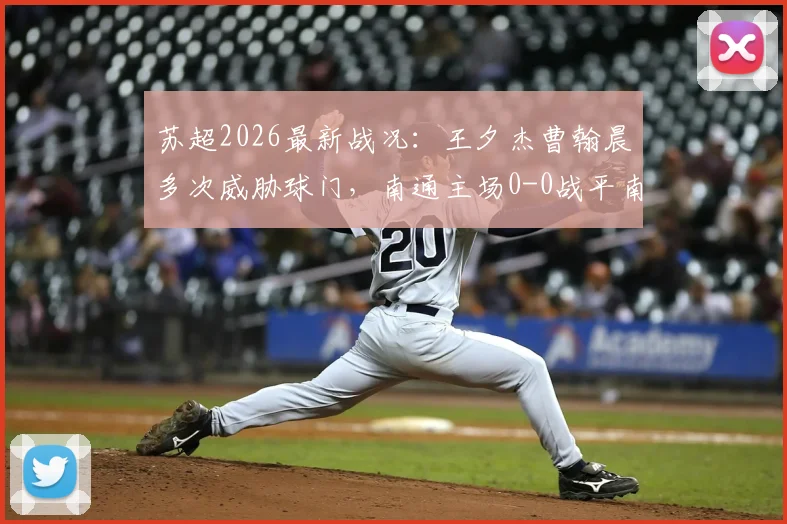 苏超2026最新战况：王夕杰曹翰晨多次威胁球门，南通主场0-0战平南京，附联赛积分榜排名