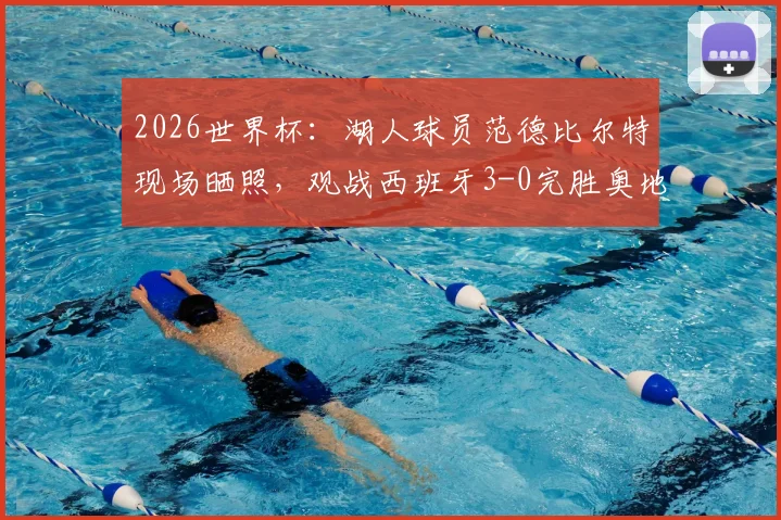 2026世界杯:湖人球员范德比尔特现场晒照,观战西班牙3-0完胜奥地利全记录