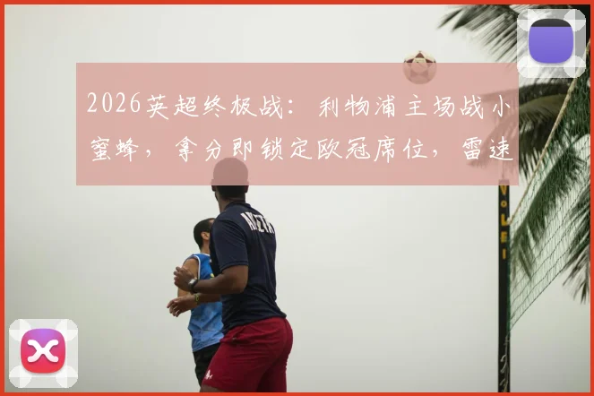 2026英超终极战:利物浦主场战小蜜蜂,拿分即锁定欧冠席位,雷速X咪咕直播截图前瞻