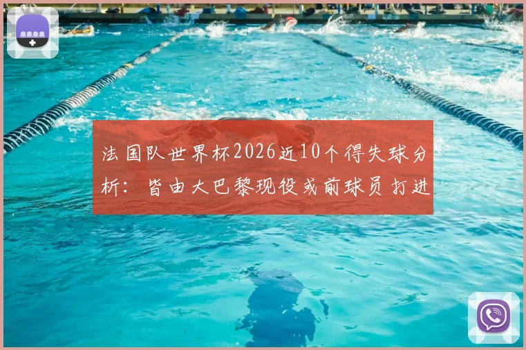 法国队世界杯2026近10个得失球分析:皆由大巴黎现役或前球员打进,附详细数据统计与贡献回顾