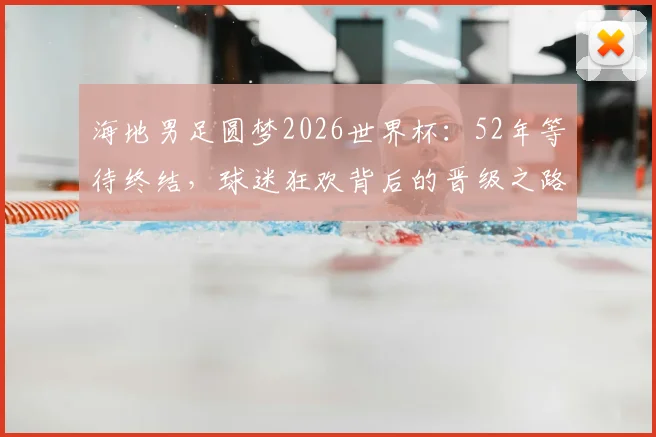 海地男足圆梦2026世界杯：52年等待终结，球迷狂欢背后的晋级之路与历史战绩解析